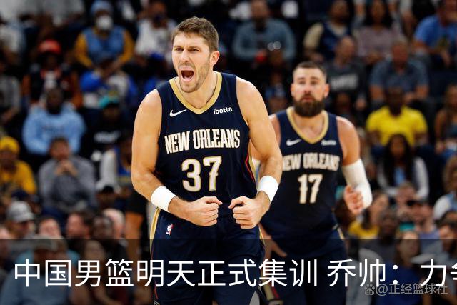 中国男篮明天正式集训 乔帅：力争奥运会门票