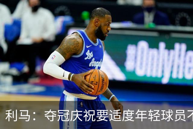 利马：夺冠庆祝要适度年轻球员不能飘