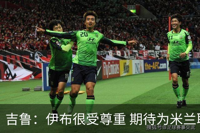 吉鲁：伊布很受尊重 期待为米兰取得伟大的成就